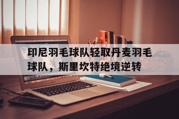 9you娱乐-印尼羽毛球队轻取丹麦羽毛球队，斯里坎特绝境逆转的简单介绍